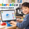Tinkercadとは？できること3つと始め方を小学生の親向けに解説